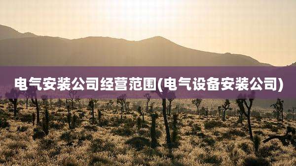 电气安装公司经营范围(电气设备安装公司)
