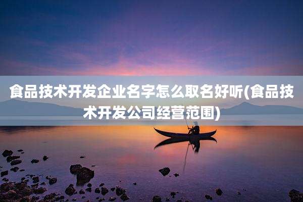 食品技术开发企业名字怎么取名好听(食品技术开发公司经营范围)