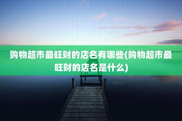 购物超市最旺财的店名有哪些(购物超市最旺财的店名是什么)