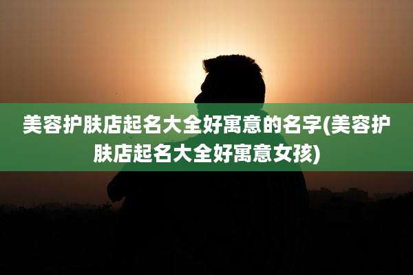 美容护肤店起名大全好寓意的名字(美容护肤店起名大全好寓意女孩)