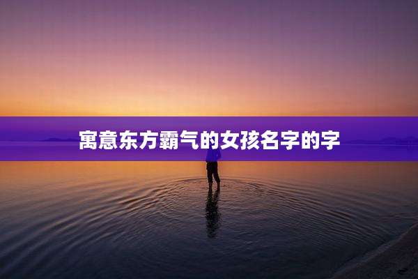 寓意东方霸气的女孩名字的字