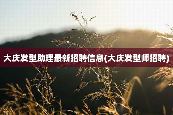 大庆发型助理最新招聘信息(大庆发型师招聘)