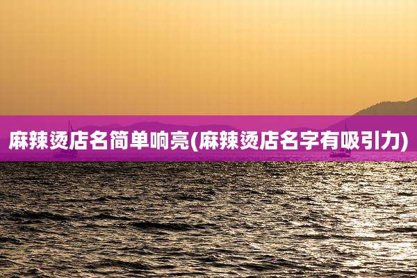 麻辣烫店名简单响亮(麻辣烫店名字有吸引力)