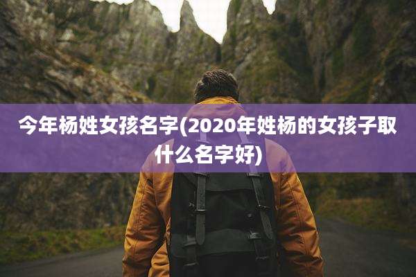 今年杨姓女孩名字(2020年姓杨的女孩子取什么名字好)