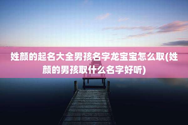 姓颜的起名大全男孩名字龙宝宝怎么取(姓颜的男孩取什么名字好听)