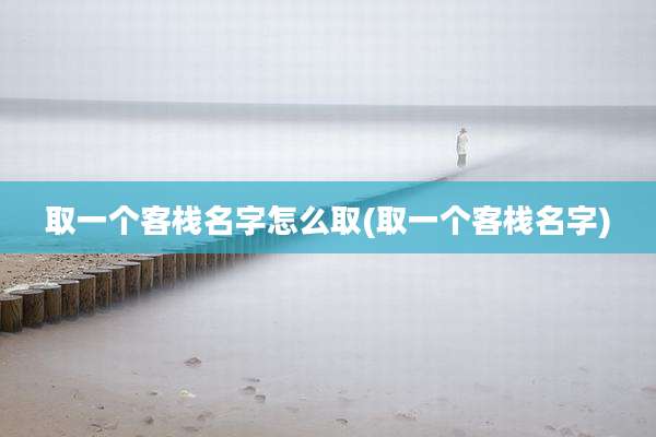 取一个客栈名字怎么取(取一个客栈名字)