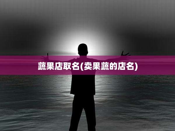 蔬果店取名(卖果蔬的店名)