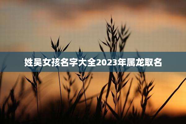 姓吴女孩名字大全2023年属龙取名