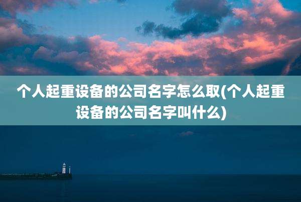 个人起重设备的公司名字怎么取(个人起重设备的公司名字叫什么)
