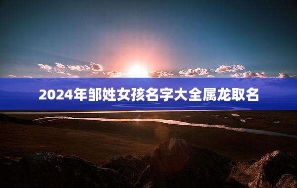 2024年邹姓女孩名字大全属龙取名