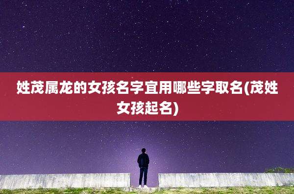 姓茂属龙的女孩名字宜用哪些字取名(茂姓女孩起名)