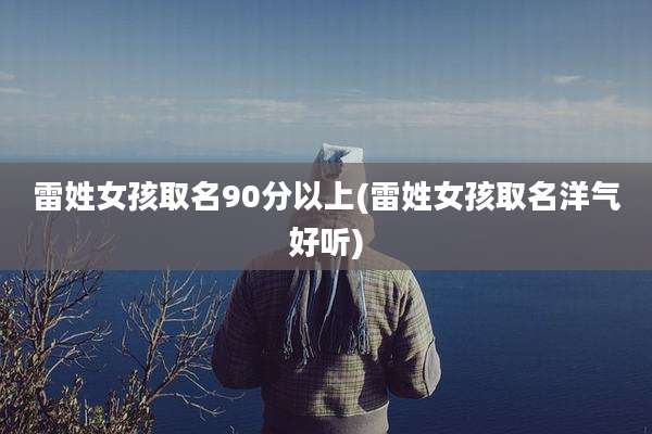 雷姓女孩取名90分以上(雷姓女孩取名洋气好听)