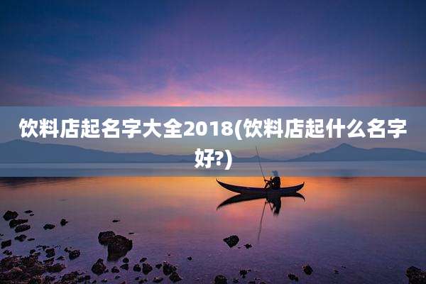 饮料店起名字大全2018(饮料店起什么名字好?)