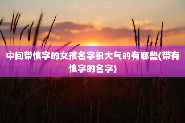 中间带慎字的女孩名字很大气的有哪些(带有慎字的名字)