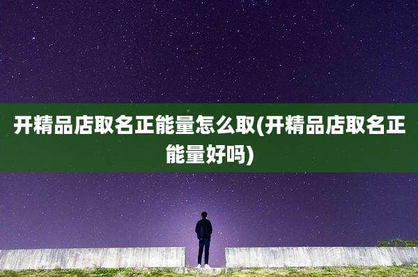 开精品店取名正能量怎么取(开精品店取名正能量好吗)