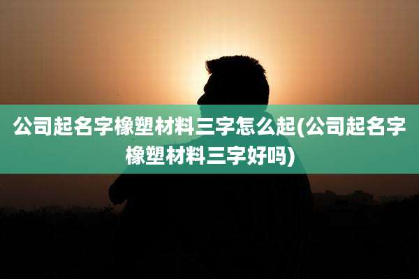 公司起名字橡塑材料三字怎么起(公司起名字橡塑材料三字好吗)
