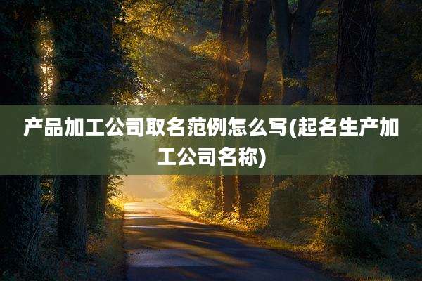 产品加工公司取名范例怎么写(起名生产加工公司名称)