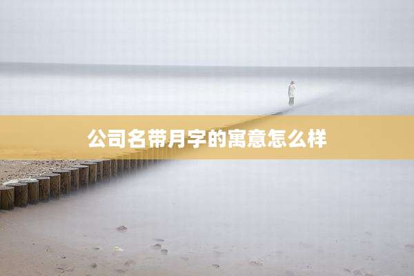 公司名带月字的寓意怎么样