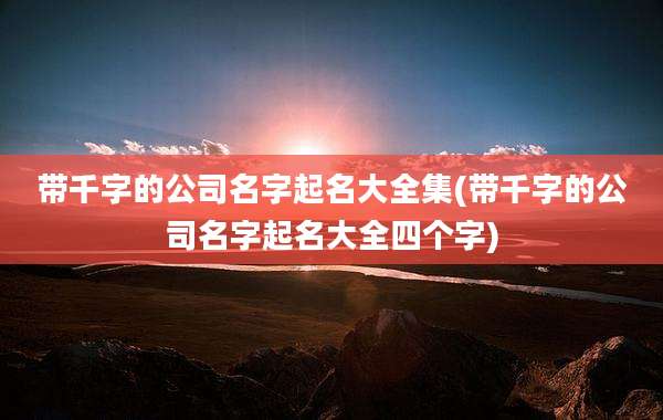 带千字的公司名字起名大全集(带千字的公司名字起名大全四个字)