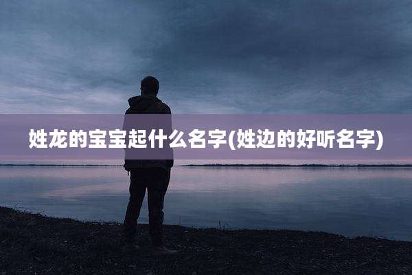 姓龙的宝宝起什么名字(姓边的好听名字)