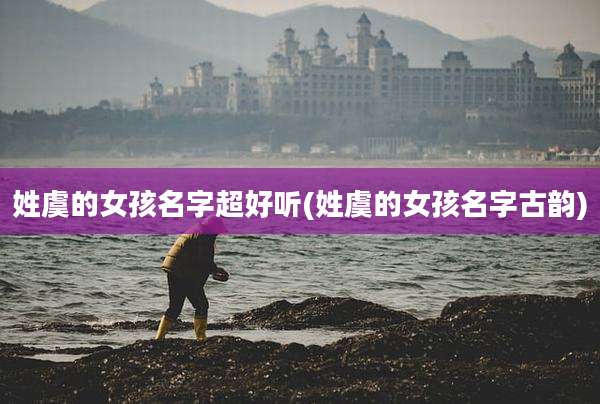 姓虞的女孩名字超好听(姓虞的女孩名字古韵)