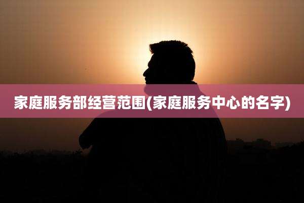家庭服务部经营范围(家庭服务中心的名字)
