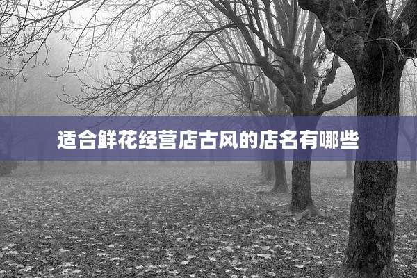 适合鲜花经营店古风的店名有哪些