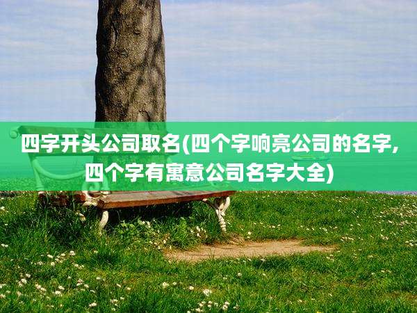 四字开头公司取名(四个字响亮公司的名字,四个字有寓意公司名字大全)
