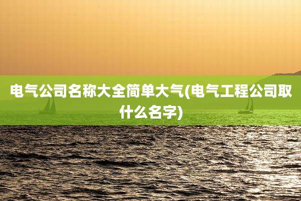 电气公司名称大全简单大气(电气工程公司取什么名字)