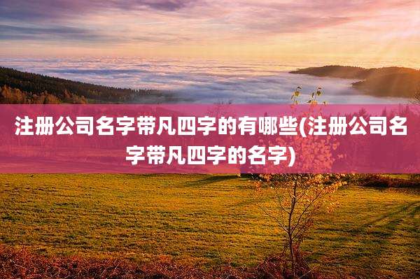 注册公司名字带凡四字的有哪些(注册公司名字带凡四字的名字)