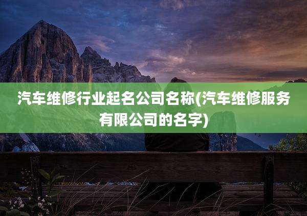 汽车维修行业起名公司名称(汽车维修服务有限公司的名字)