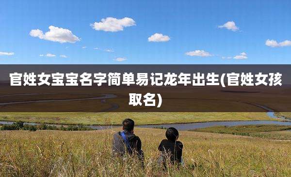 官姓女宝宝名字简单易记龙年出生(官姓女孩取名)
