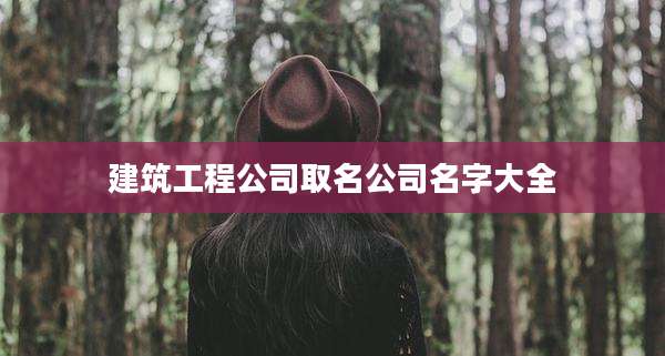 建筑工程公司取名公司名字大全