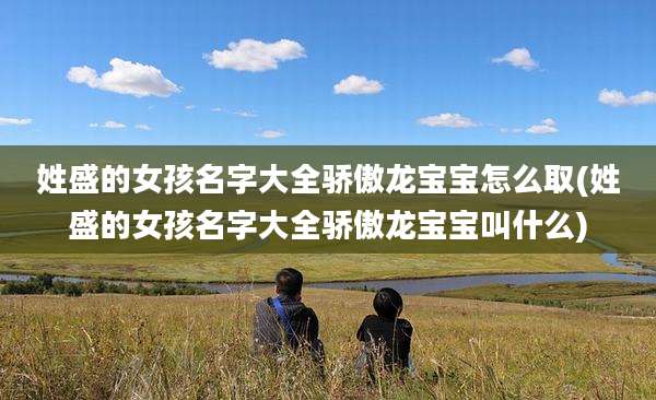 姓盛的女孩名字大全骄傲龙宝宝怎么取(姓盛的女孩名字大全骄傲龙宝宝叫什么)
