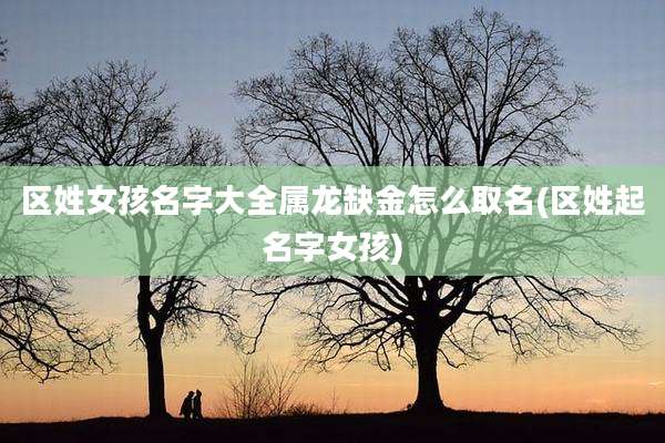 区姓女孩名字大全属龙缺金怎么取名(区姓起名字女孩)