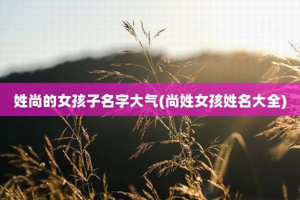 姓尚的女孩子名字大气(尚姓女孩姓名大全)