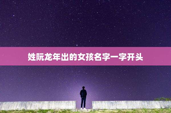 姓阮龙年出的女孩名字一字开头