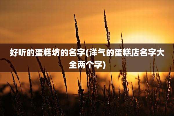 好听的蛋糕坊的名字(洋气的蛋糕店名字大全两个字)