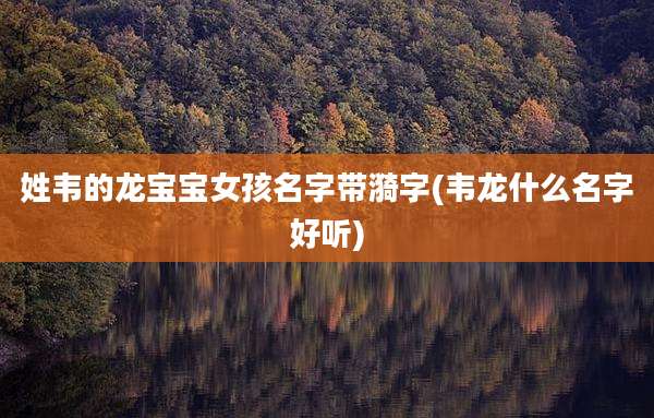 姓韦的龙宝宝女孩名字带漪字(韦龙什么名字好听)