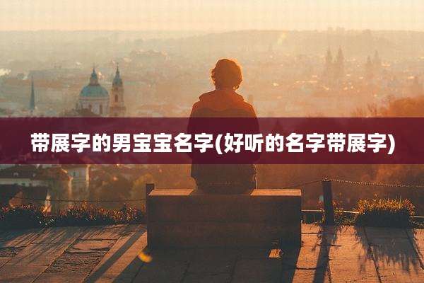 带展字的男宝宝名字(好听的名字带展字)