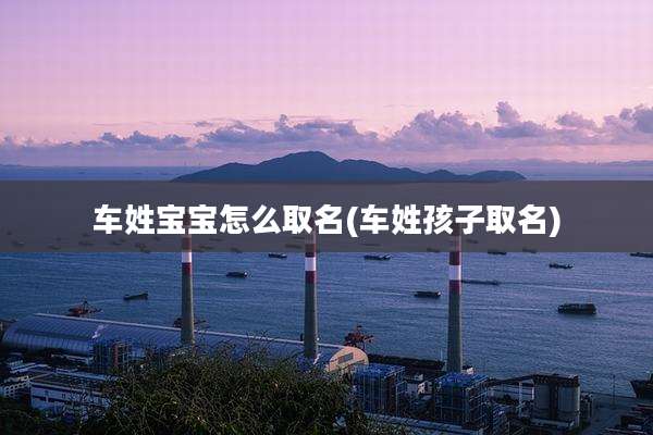 车姓宝宝怎么取名(车姓孩子取名)