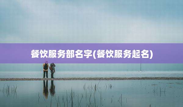 餐饮服务部名字(餐饮服务起名)