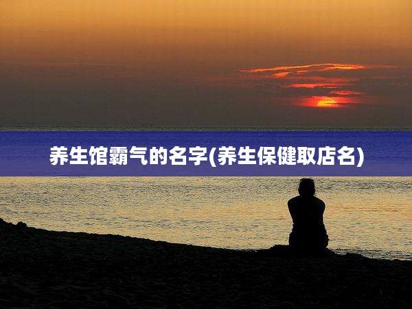 养生馆霸气的名字(养生保健取店名)