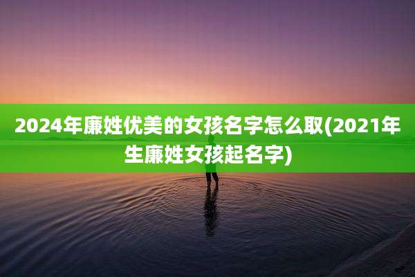 2024年廉姓优美的女孩名字怎么取(2021年生廉姓女孩起名字)