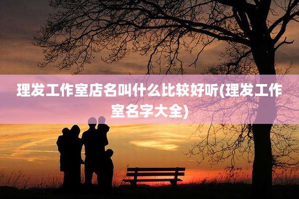 理发工作室店名叫什么比较好听(理发工作室名字大全)