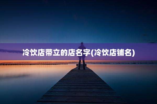 冷饮店带立的店名字(冷饮店铺名)