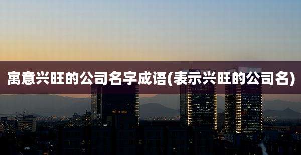 寓意兴旺的公司名字成语(表示兴旺的公司名)