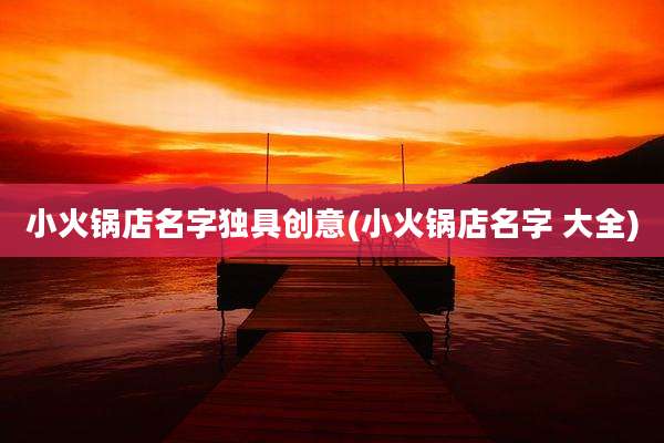小火锅店名字独具创意(小火锅店名字 大全)