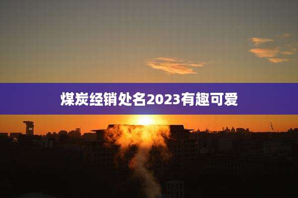 煤炭经销处名2023有趣可爱