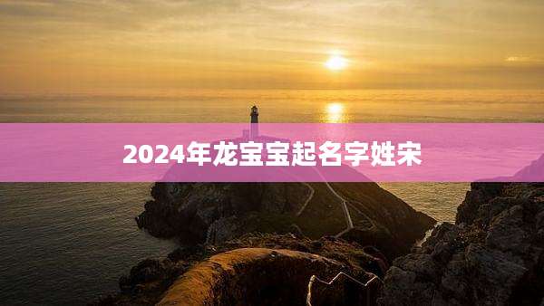 2024年龙宝宝起名字姓宋